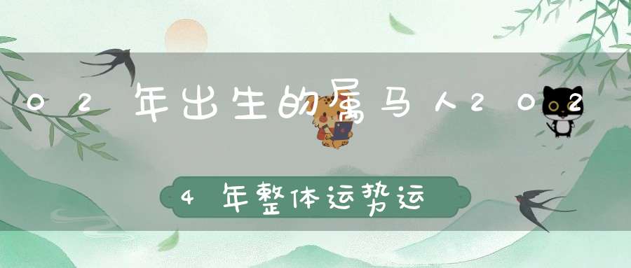 02年出生的属马人2024年整体运势运程及每月运势_因缘际会机会洞开