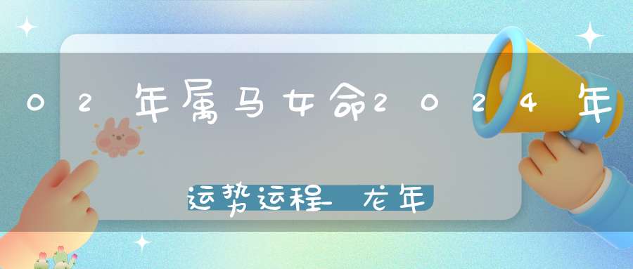 02年属马女命2024年运势运程_龙年运势查询