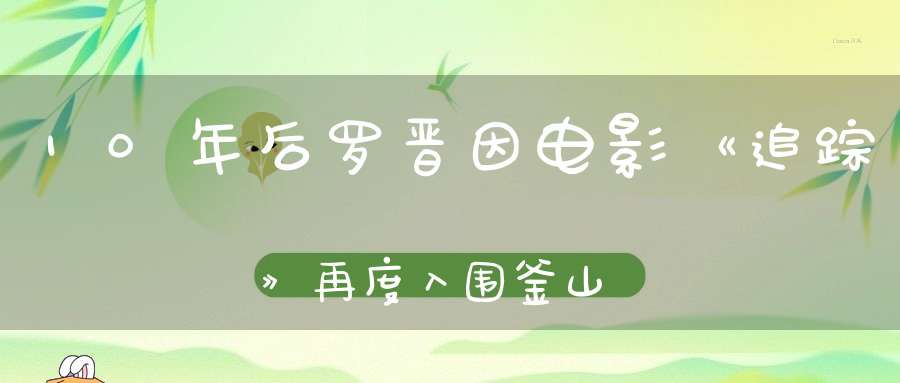 10年后罗晋因电影《追踪》再度入围釜山电影节实力得到认证！