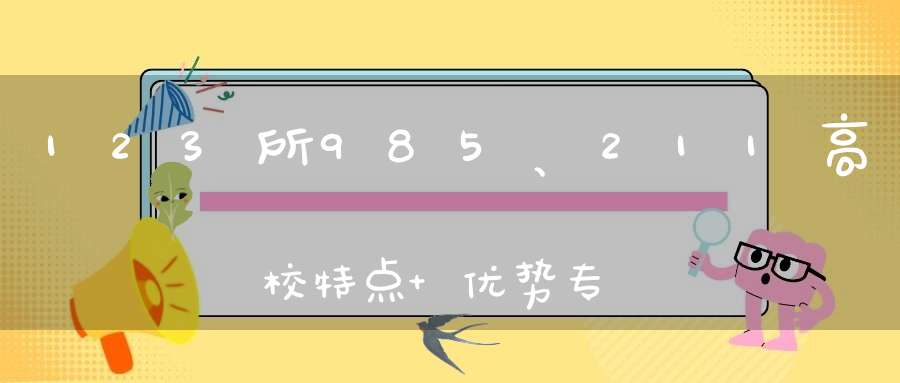 123所985、211高校特点+优势专业大盘点