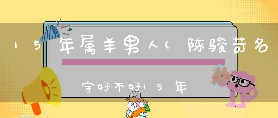 15年属羊男人(陈骏苛名字好不好15年出生属羊男孩名)