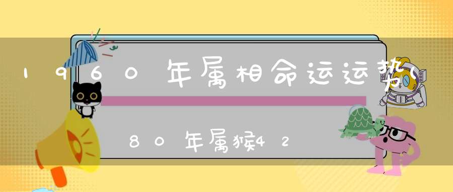 1960年属相命运运势(80年属猴42岁有一灾如何化解生肖灾难)