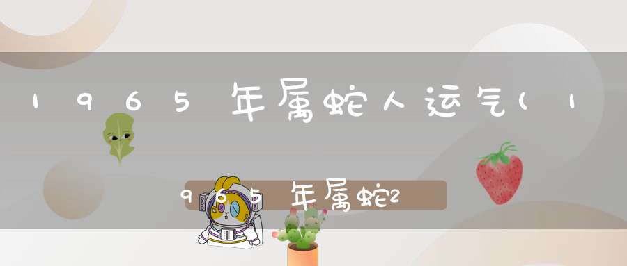 1965年属蛇人运气(1965年属蛇2022年运势及运程事业上容易遇到小人)