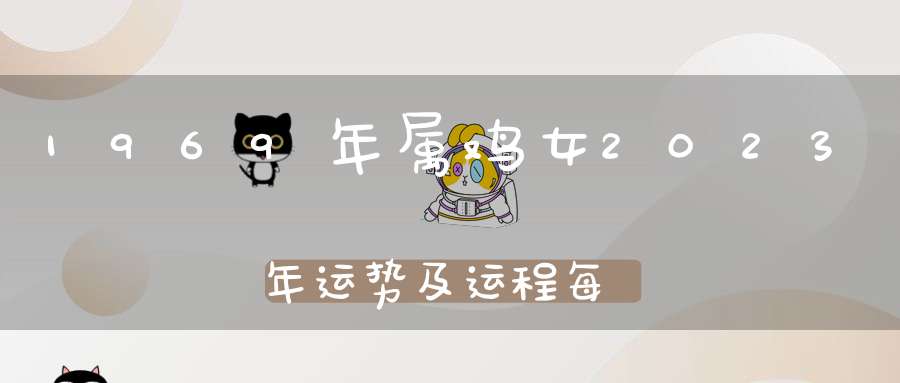 1969年属鸡女2023年运势及运程每月运程_54岁属鸡人2023全年每月运势女