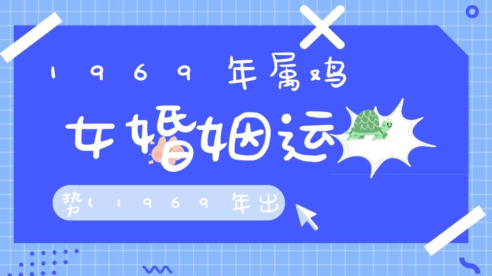 1969年属鸡女婚姻运势(1969年出生属鸡的全年运气将会遇到什么“丧事”)