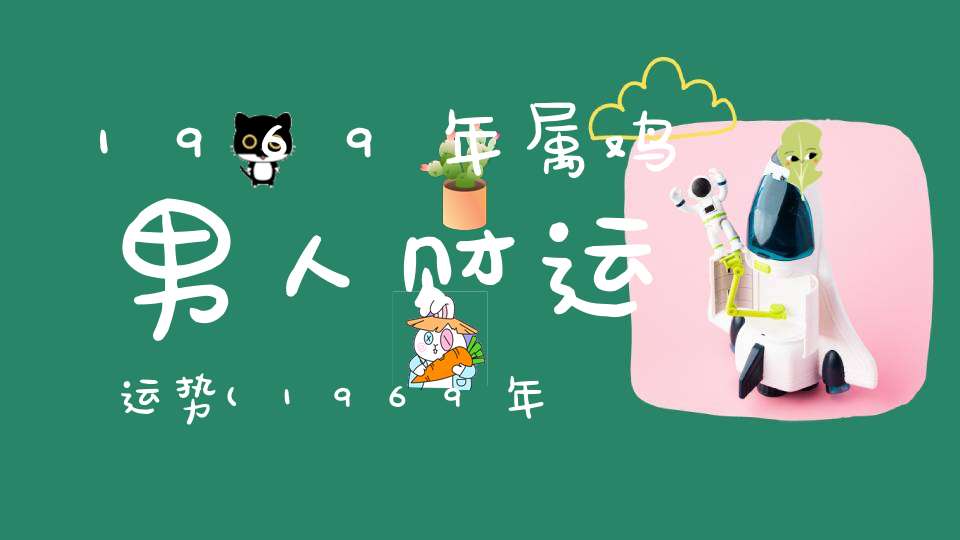 1969年属鸡男人财运运势(1969年出生53岁属鸡的2022年财富运势)