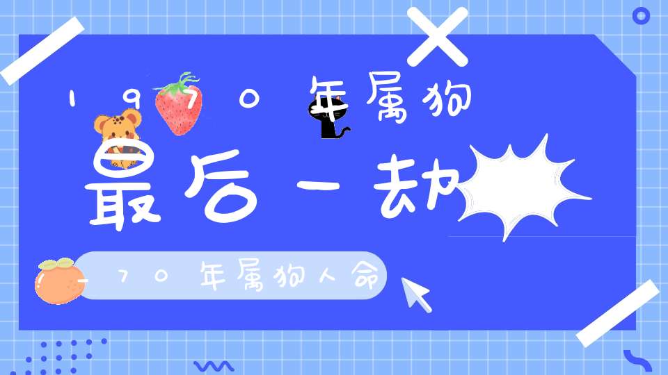 1970年属狗最后一劫_70年属狗人命里带二婚