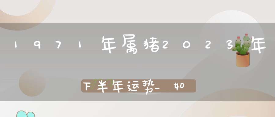 1971年属猪2023年下半年运势_如何提升自己的运势