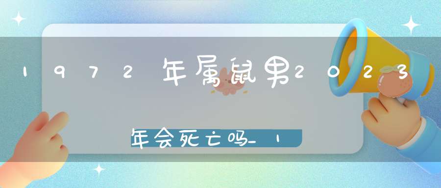 1972年属鼠男2023年会死亡吗_1972年属鼠2023年运势男性