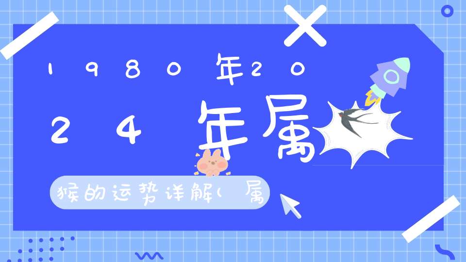 1980年2024年属猴的运势详解(属猴将来5年运势走向事业财运如何)