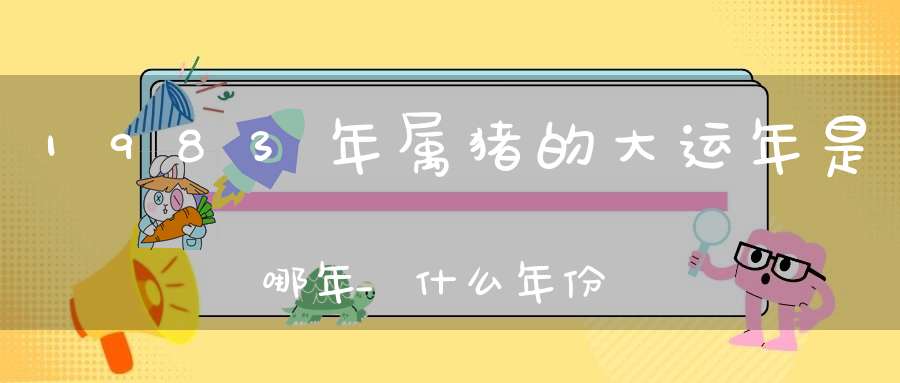 1983年属猪的大运年是哪年_什么年份可以大富大贵