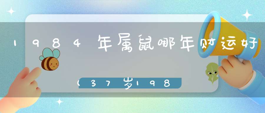 1984年属鼠哪年财运好(37岁1984年出生属鼠的2021年财运)