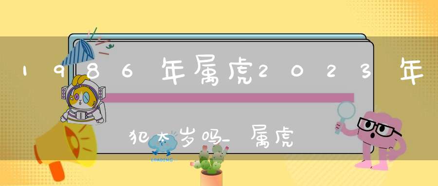 1986年属虎2023年犯太岁吗_属虎人最忌讳的属相是谁