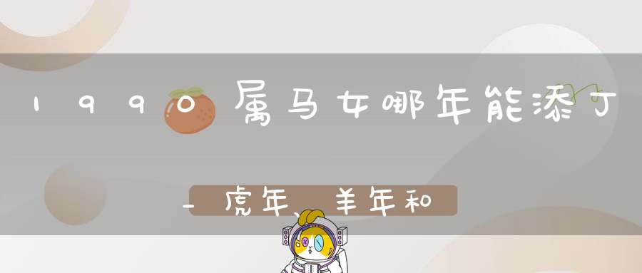 1990属马女哪年能添丁_虎年、羊年和狗年能添丁