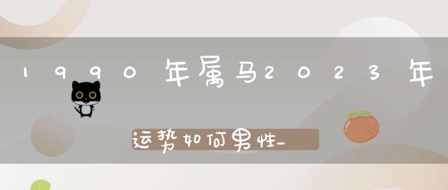 1990年属马2023年运势如何男性_事业运财运感情运具体分析