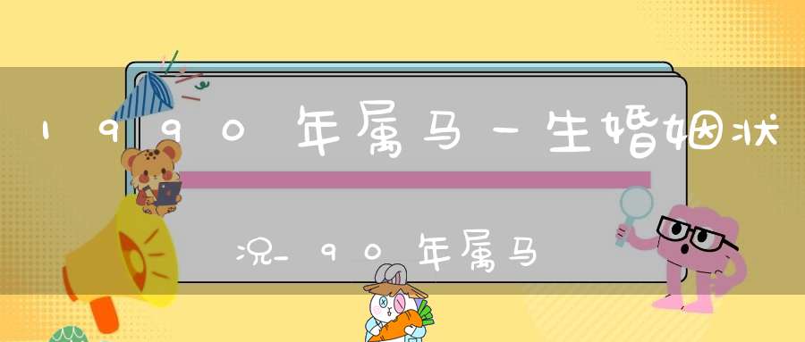 1990年属马一生婚姻状况_90年属马女必定二婚