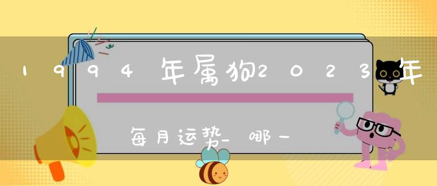 1994年属狗2023年每月运势_哪一个月最旺