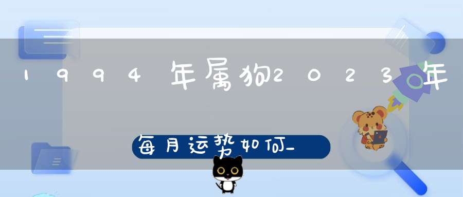 1994年属狗2023年每月运势如何_解析每月困惑