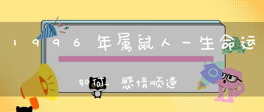 1996年属鼠人一生命运如何_感情顺遂事业有成