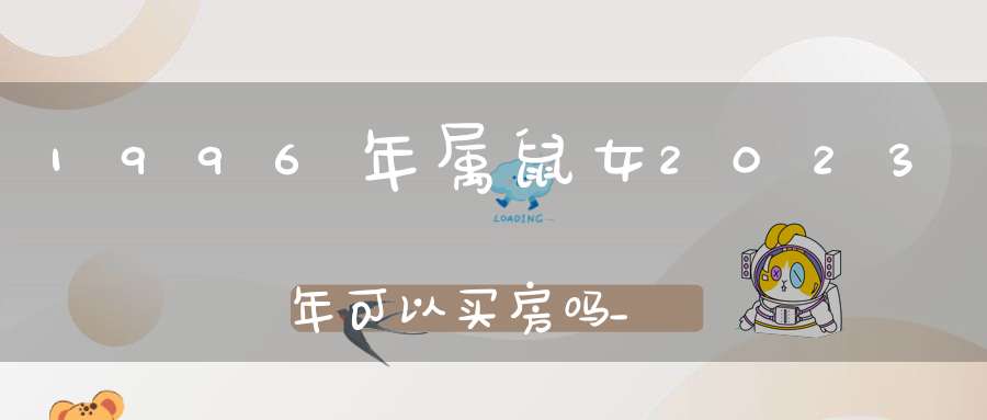 1996年属鼠女2023年可以买房吗_属鼠女住几楼最旺运