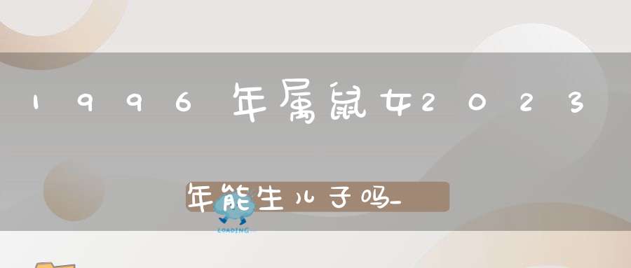 1996年属鼠女2023年能生儿子吗_有添丁之喜