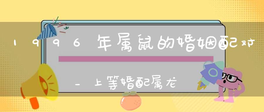 1996年属鼠的婚姻配对_上等婚配属龙人