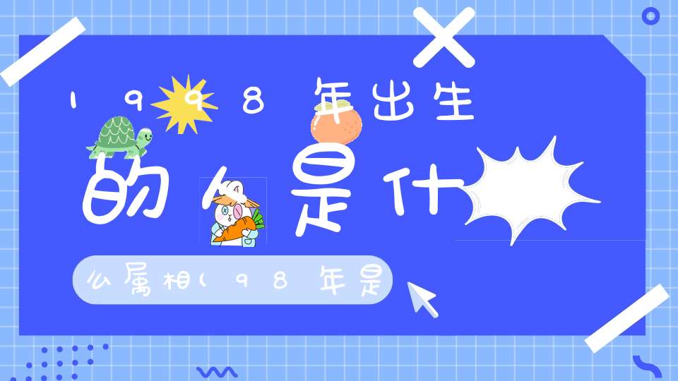 1998年出生的人是什么属相(98年是什么年属什么生肖98年属于什么生肖)