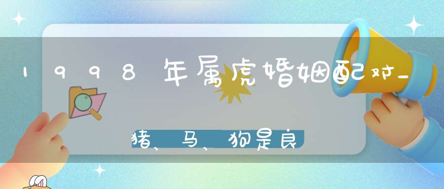 1998年属虎婚姻配对_猪、马、狗是良缘佳配