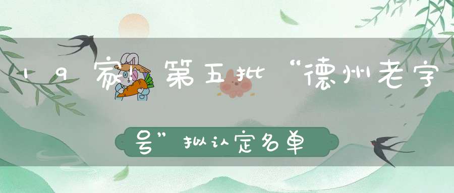 19家！第五批“德州老字号”拟认定名单公布