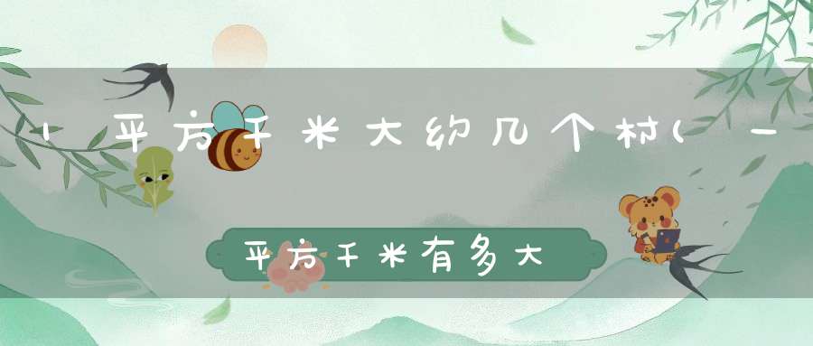 1平方千米大约几个村(一平方千米有多大举例说明有哪些)