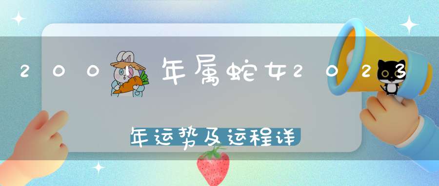 2001年属蛇女2023年运势及运程详解_22岁生肖蛇全年运势