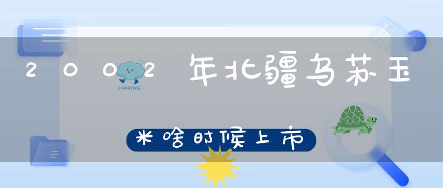 2002年北疆乌苏玉米啥时候上市