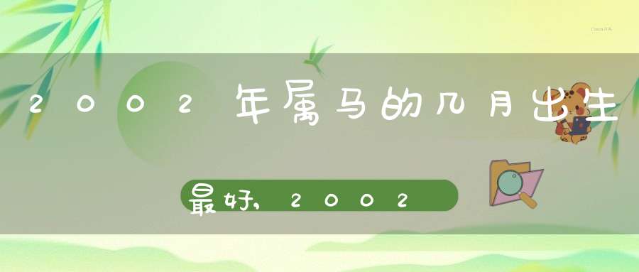 2002年属马的几月出生最好,2002年生肖马几月出生命好运来