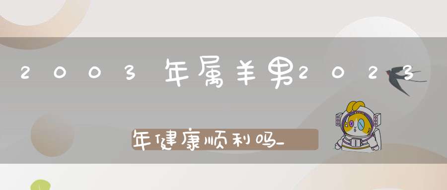 2003年属羊男2023年健康顺利吗_身体及精神状态良好