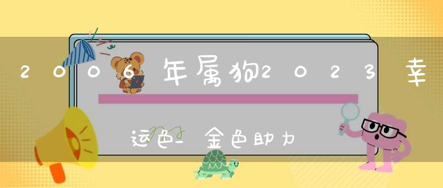 2006年属狗2023幸运色_金色助力财源滚滚