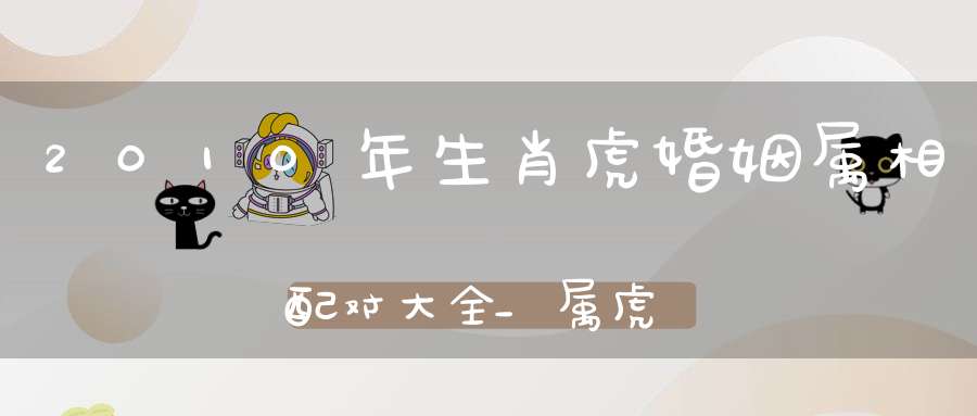 2010年生肖虎婚姻属相配对大全_属虎人婚姻