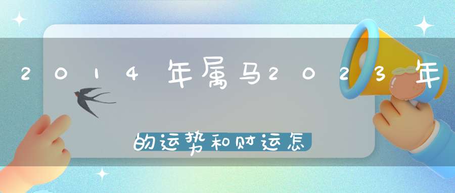 2014年属马2023年的运势和财运怎么样_正逢破太岁运势不佳