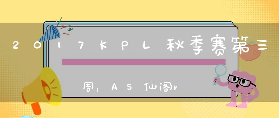 2017KPL秋季赛第三周：AS仙阁vsJC比赛视频回顾