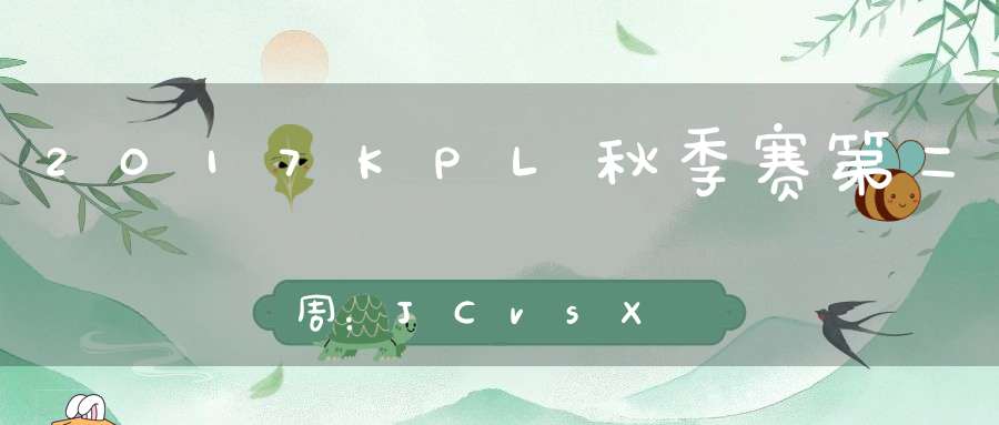 2017KPL秋季赛第二周：JCvsXQ比赛视频回顾