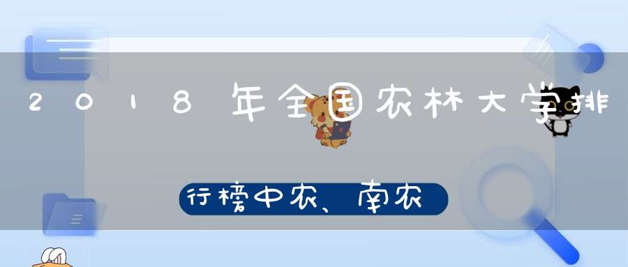 2018年全国农林大学排行榜中农、南农、华农前三西农只排第四