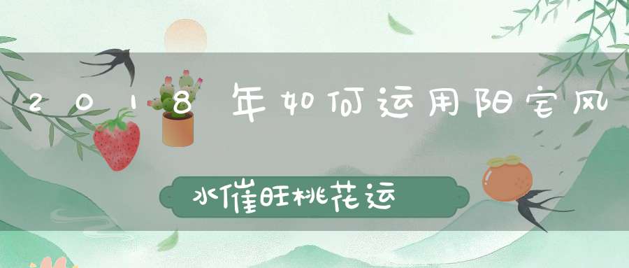 2018年如何运用阳宅风水催旺桃花运