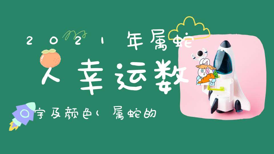 2021年属蛇人幸运数字及颜色(属蛇的幸运数字和颜色)