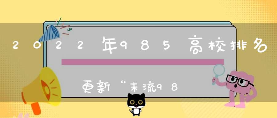 2022年985高校排名更新“末流985”成员增加浙大表现亮眼