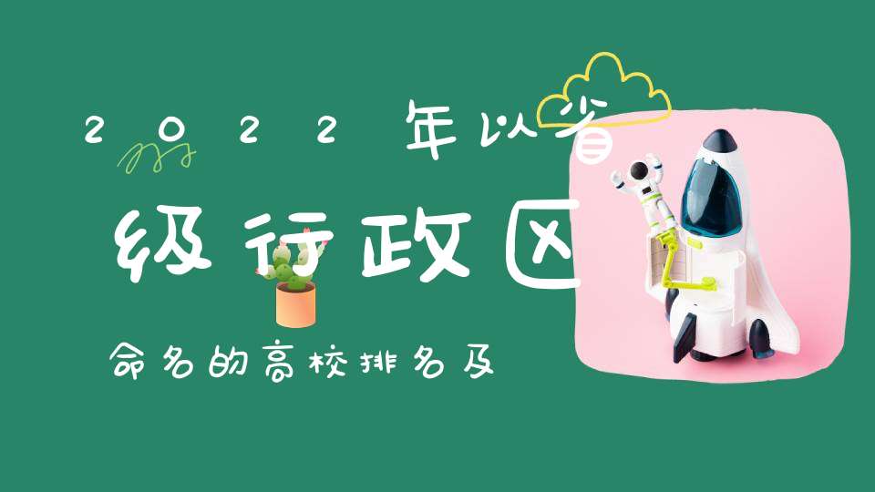 2022年以省级行政区命名的高校排名及特色盘点