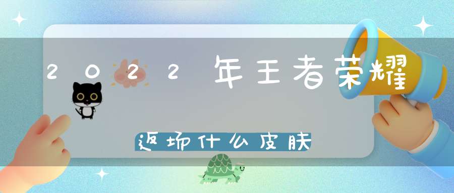 2022年王者荣耀返场什么皮肤