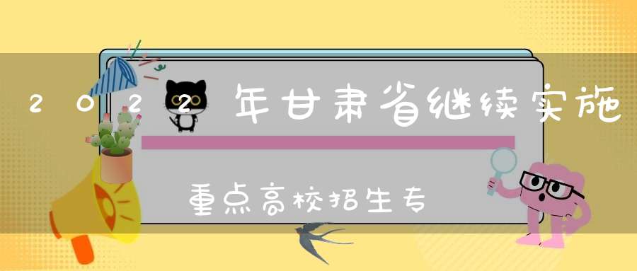 2022年甘肃省继续实施重点高校招生专项计划