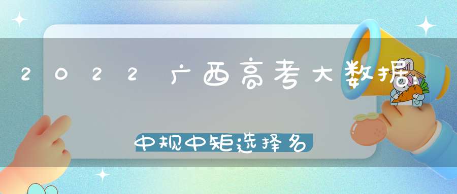 2022广西高考大数据：中规中矩选择名校但医学院校被学子疯抢