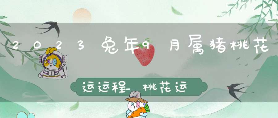 2023兔年9月属猪桃花运运程_桃花运很好