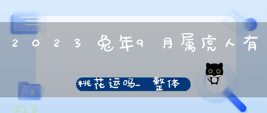 2023兔年9月属虎人有桃花运吗_整体上是比较好的