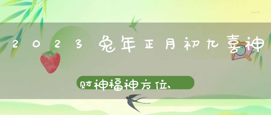 2023兔年正月初九喜神财神福神方位,大年初九吉利方位介绍